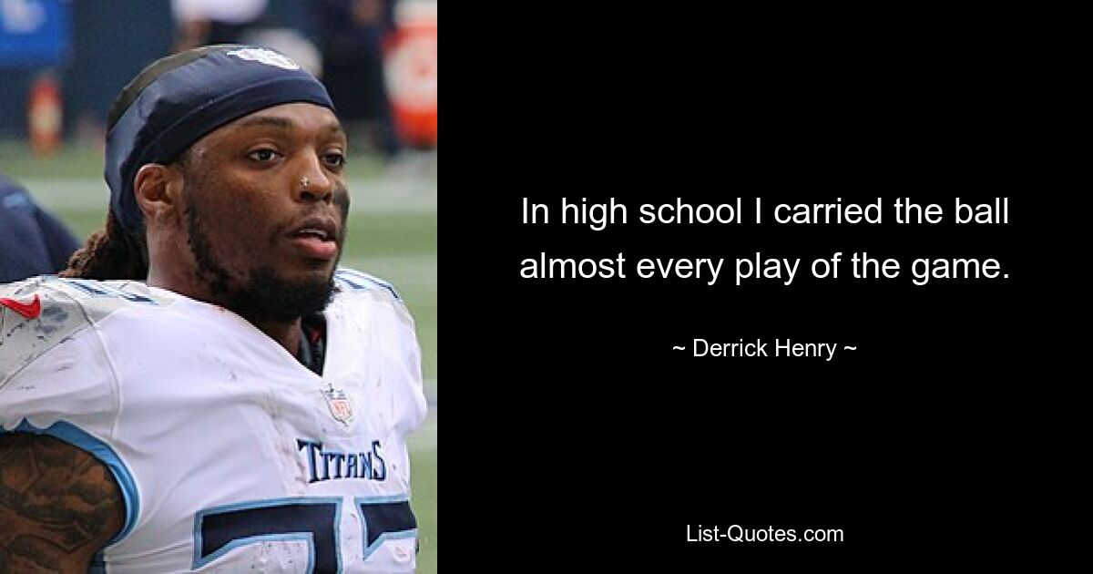 In high school I carried the ball almost every play of the game. — © Derrick Henry