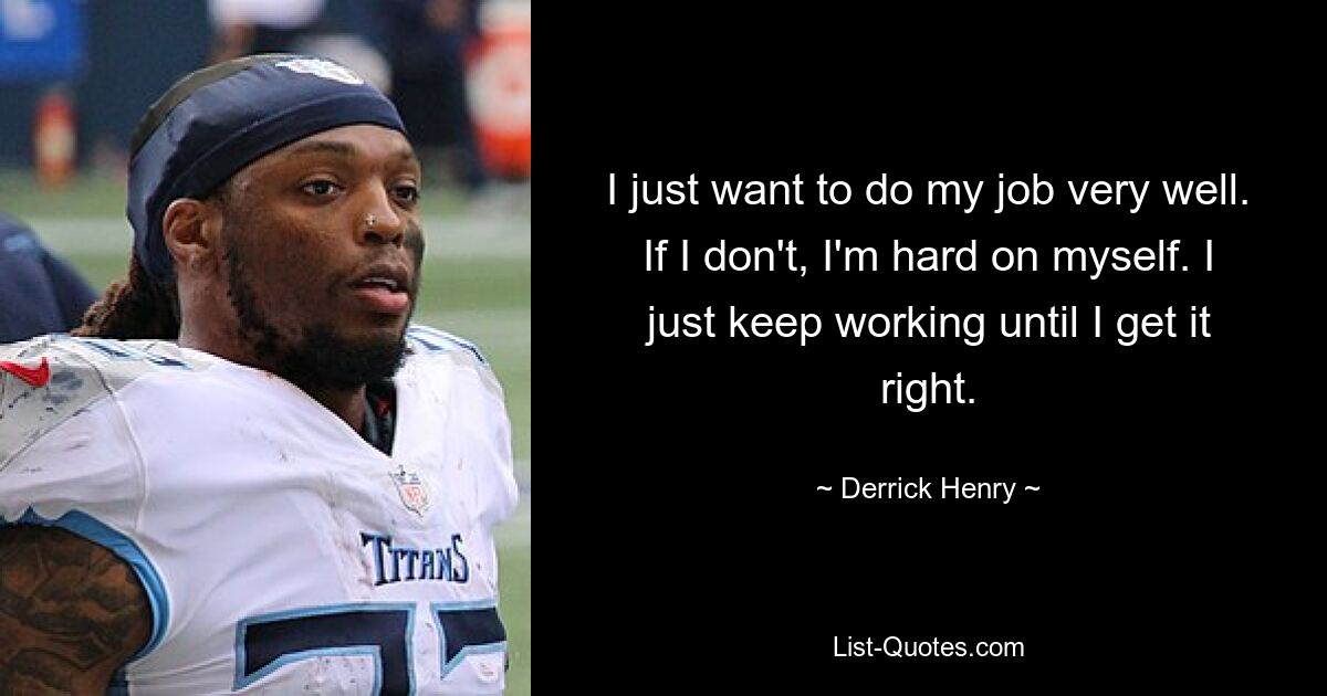 I just want to do my job very well. If I don't, I'm hard on myself. I just keep working until I get it right. — © Derrick Henry