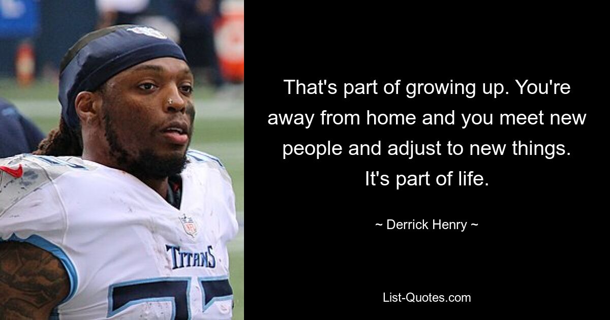 That's part of growing up. You're away from home and you meet new people and adjust to new things. It's part of life. — © Derrick Henry