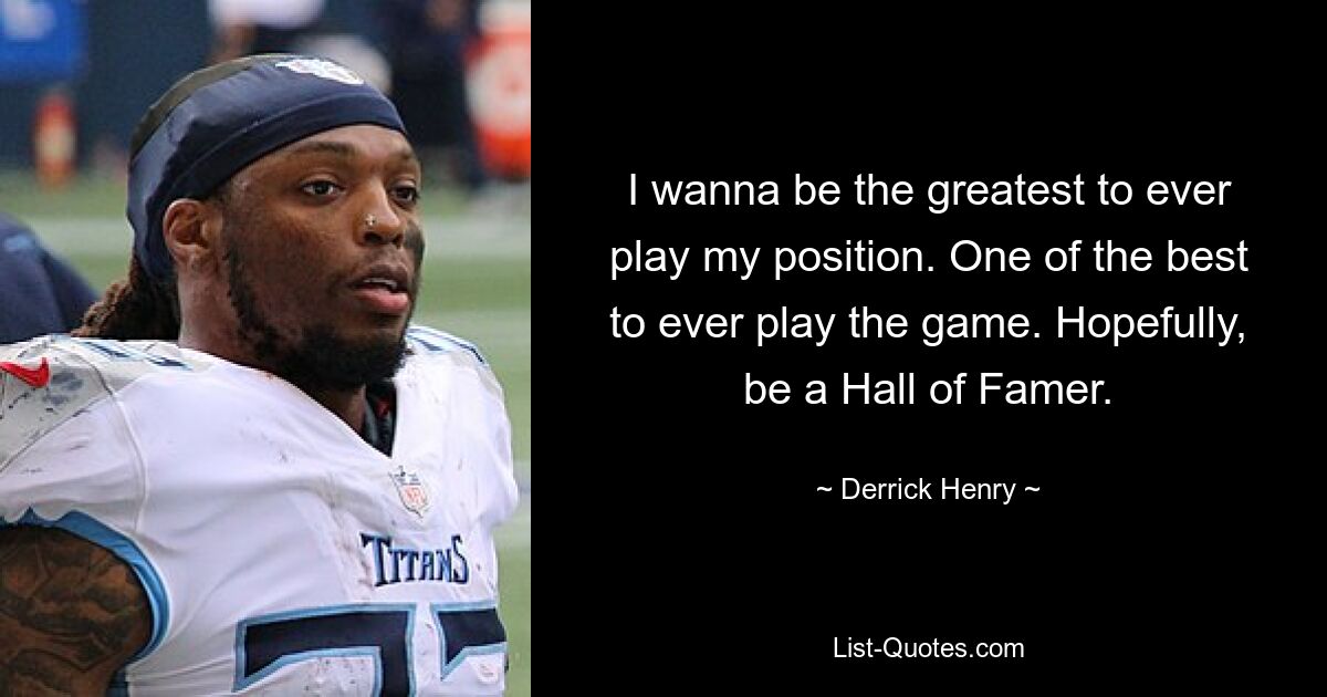 I wanna be the greatest to ever play my position. One of the best to ever play the game. Hopefully, be a Hall of Famer. — © Derrick Henry