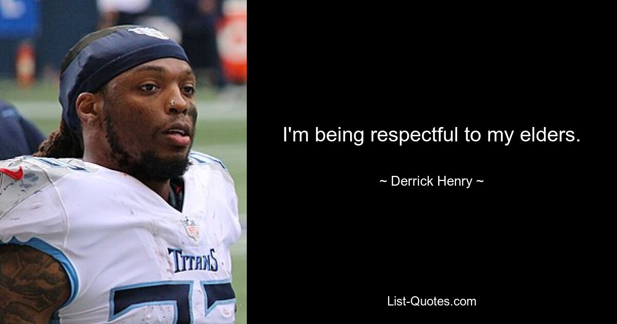 I'm being respectful to my elders. — © Derrick Henry