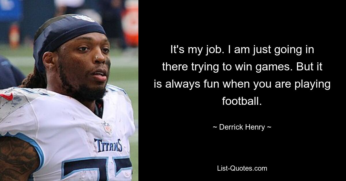 It's my job. I am just going in there trying to win games. But it is always fun when you are playing football. — © Derrick Henry