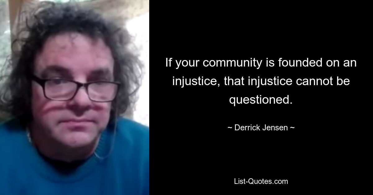 If your community is founded on an injustice, that injustice cannot be questioned. — © Derrick Jensen