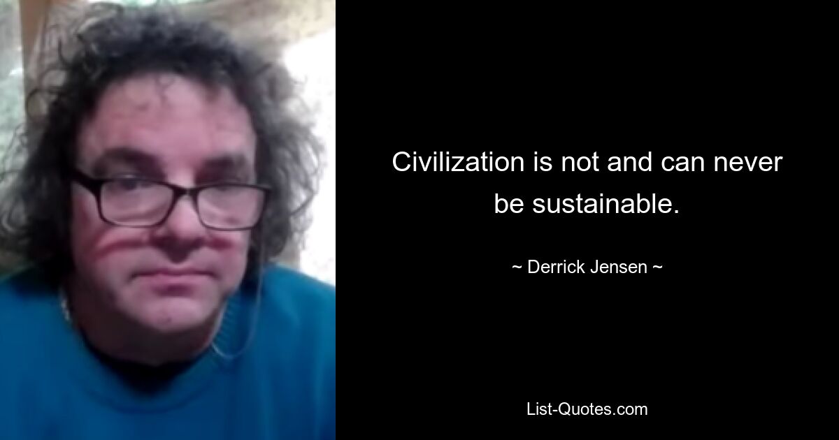 Civilization is not and can never be sustainable. — © Derrick Jensen