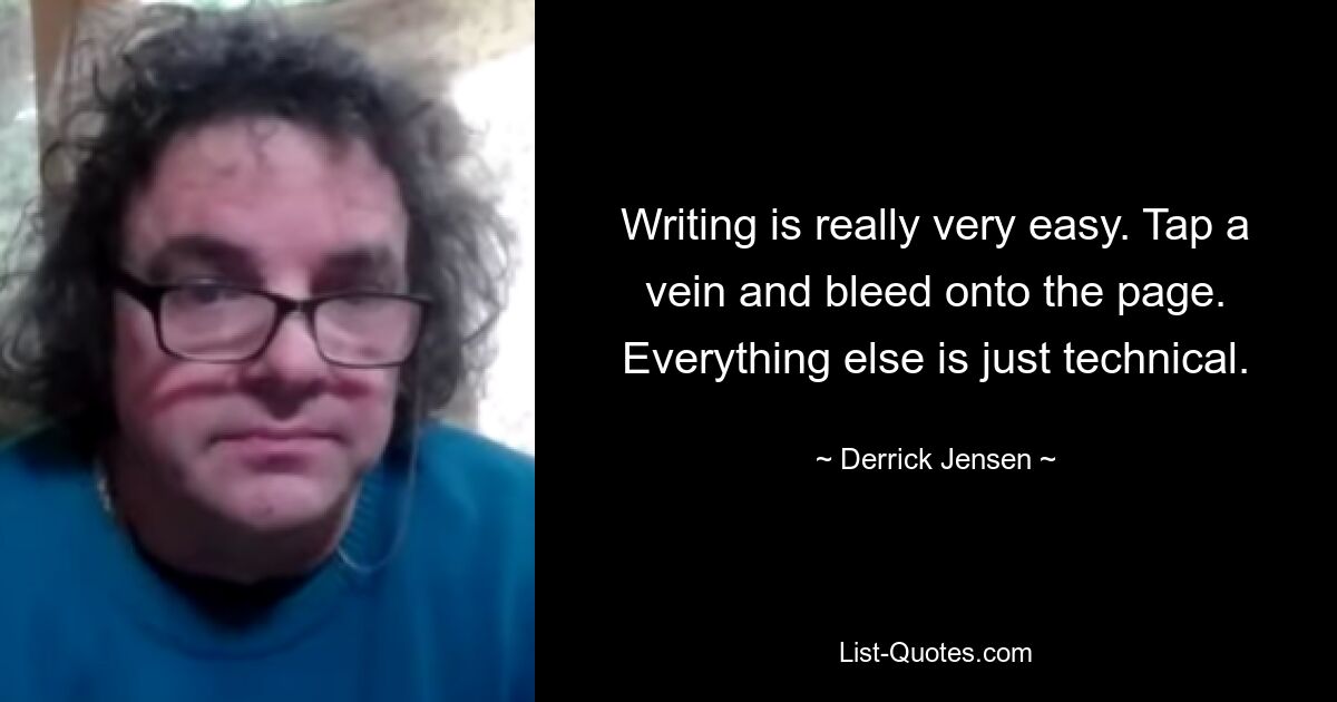 Writing is really very easy. Tap a vein and bleed onto the page. Everything else is just technical. — © Derrick Jensen