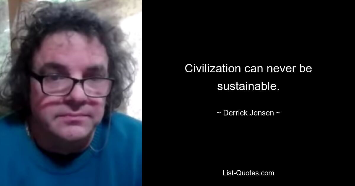 Civilization can never be sustainable. — © Derrick Jensen