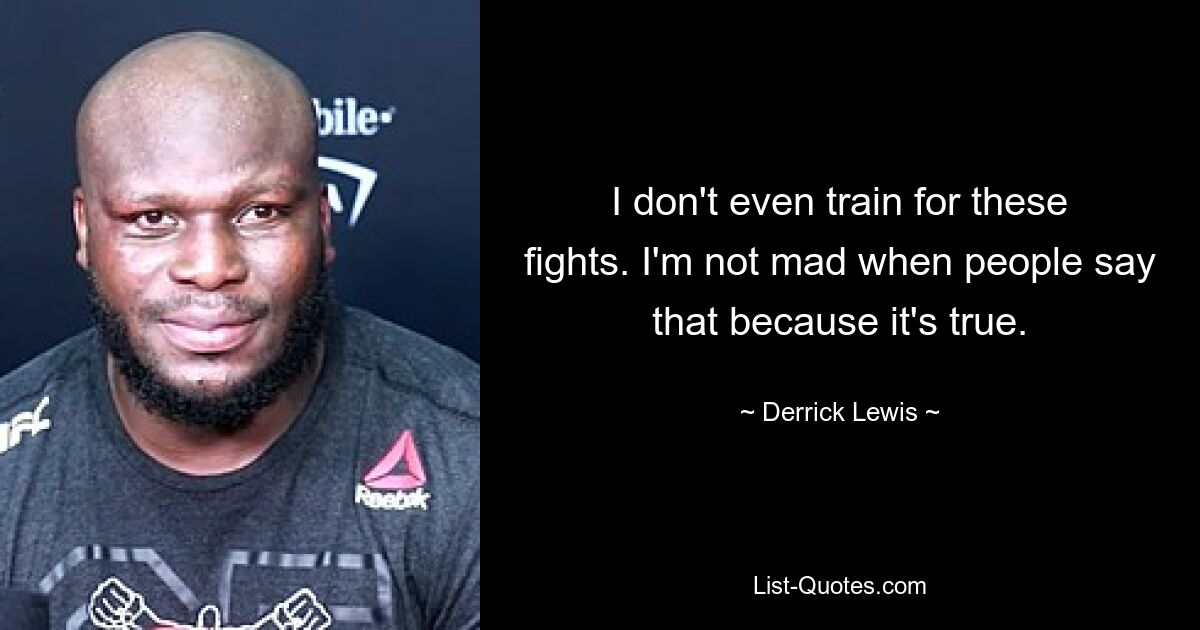 I don't even train for these fights. I'm not mad when people say that because it's true. — © Derrick Lewis