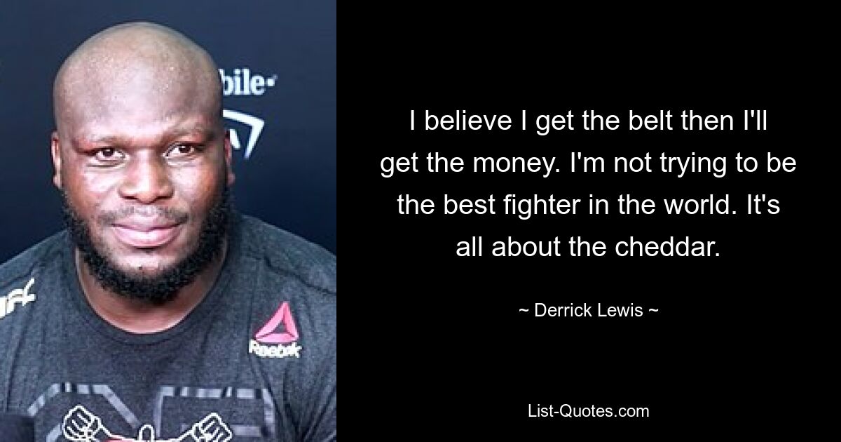 I believe I get the belt then I'll get the money. I'm not trying to be the best fighter in the world. It's all about the cheddar. — © Derrick Lewis