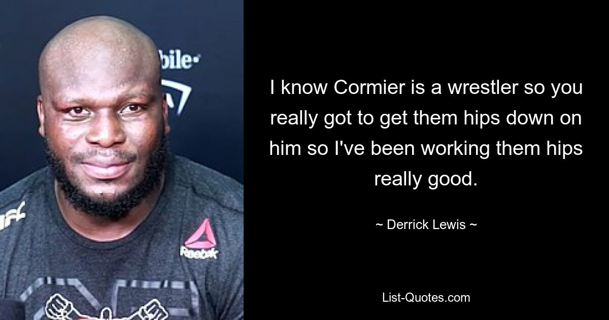 I know Cormier is a wrestler so you really got to get them hips down on him so I've been working them hips really good. — © Derrick Lewis