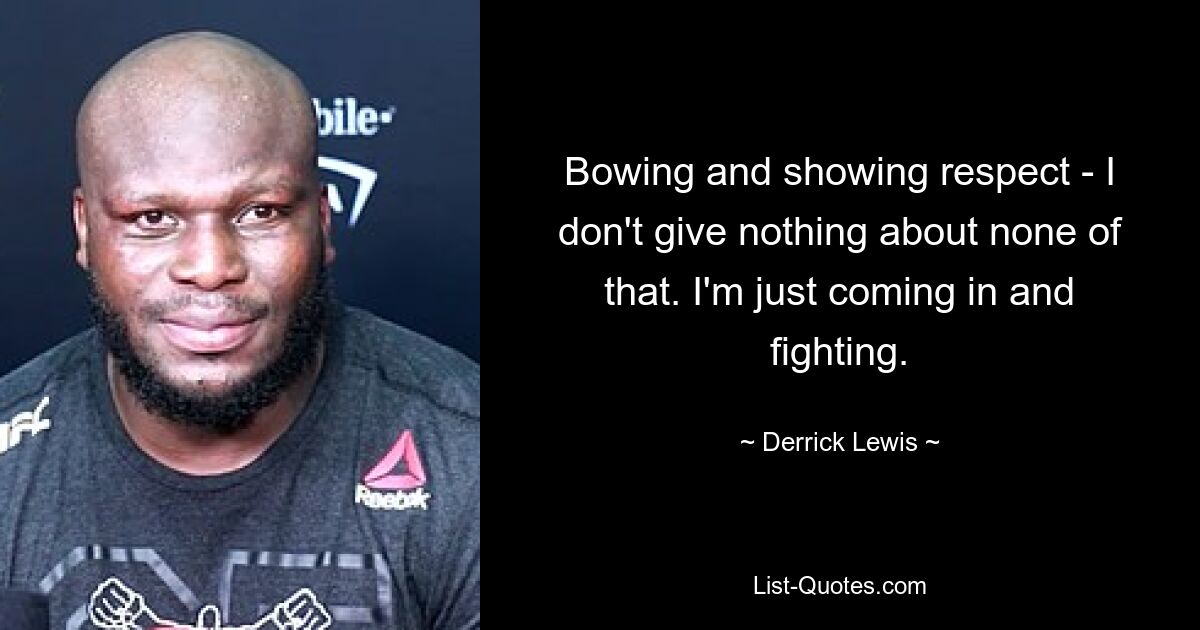 Bowing and showing respect - I don't give nothing about none of that. I'm just coming in and fighting. — © Derrick Lewis