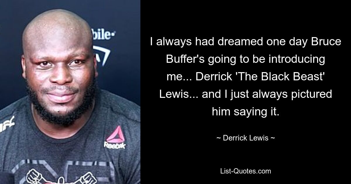 I always had dreamed one day Bruce Buffer's going to be introducing me... Derrick 'The Black Beast' Lewis... and I just always pictured him saying it. — © Derrick Lewis