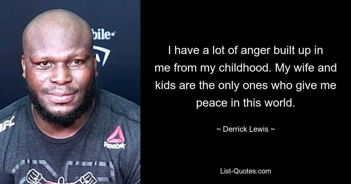 I have a lot of anger built up in me from my childhood. My wife and kids are the only ones who give me peace in this world. — © Derrick Lewis