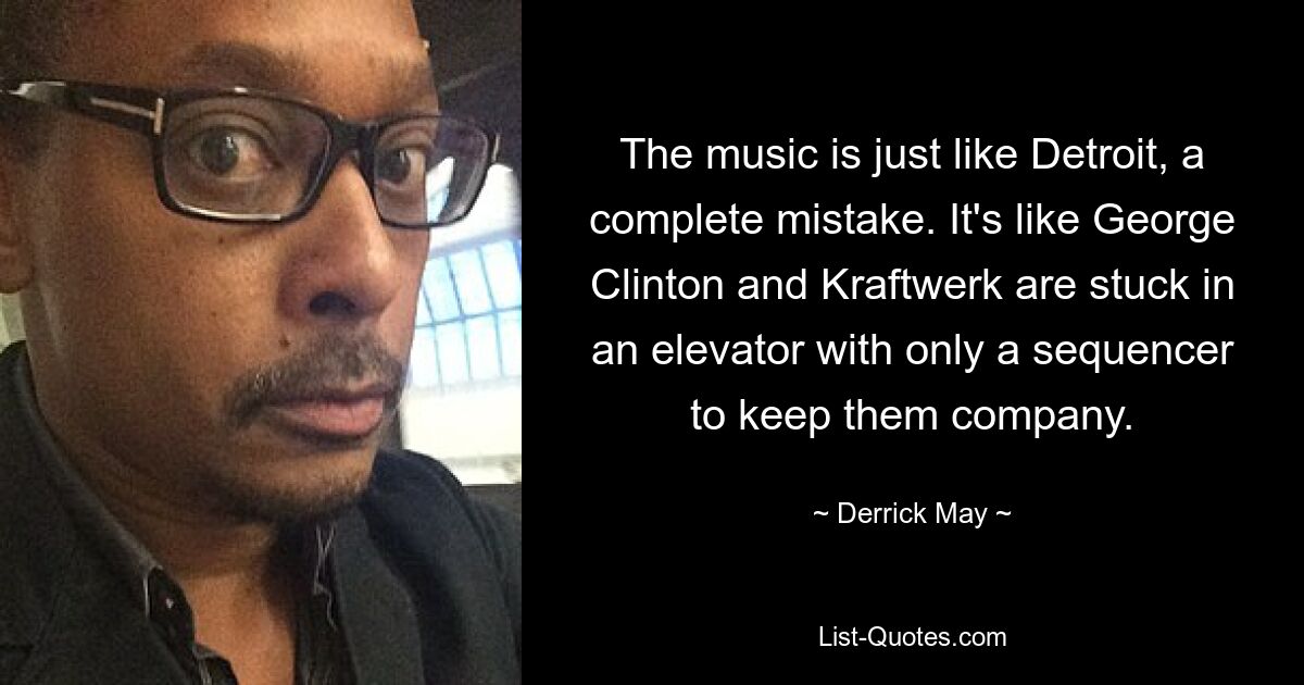 The music is just like Detroit, a complete mistake. It's like George Clinton and Kraftwerk are stuck in an elevator with only a sequencer to keep them company. — © Derrick May