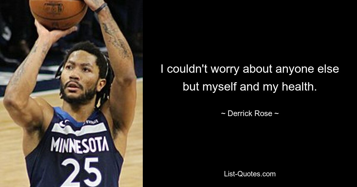 I couldn't worry about anyone else but myself and my health. — © Derrick Rose