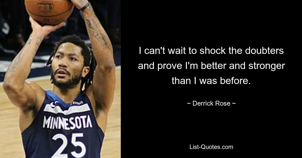 I can't wait to shock the doubters and prove I'm better and stronger than I was before. — © Derrick Rose