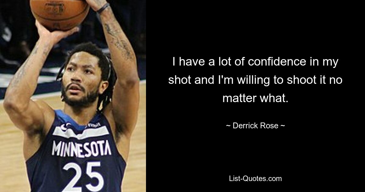 I have a lot of confidence in my shot and I'm willing to shoot it no matter what. — © Derrick Rose