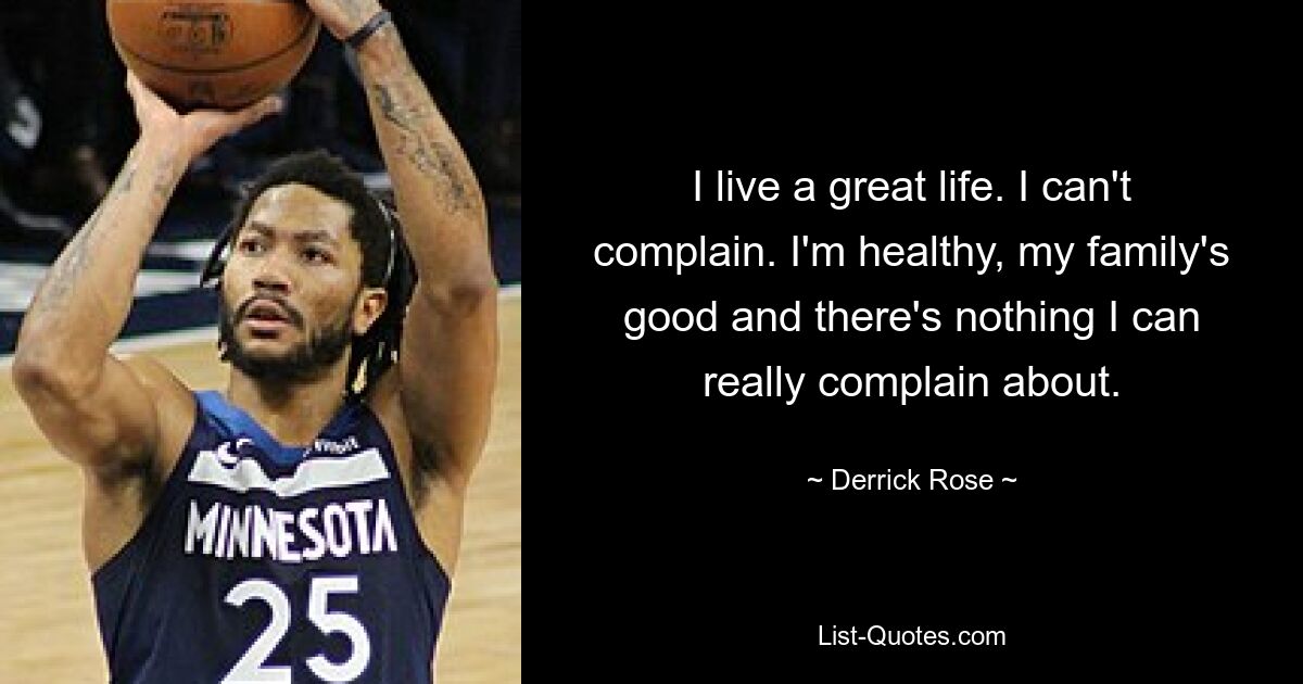 I live a great life. I can't complain. I'm healthy, my family's good and there's nothing I can really complain about. — © Derrick Rose