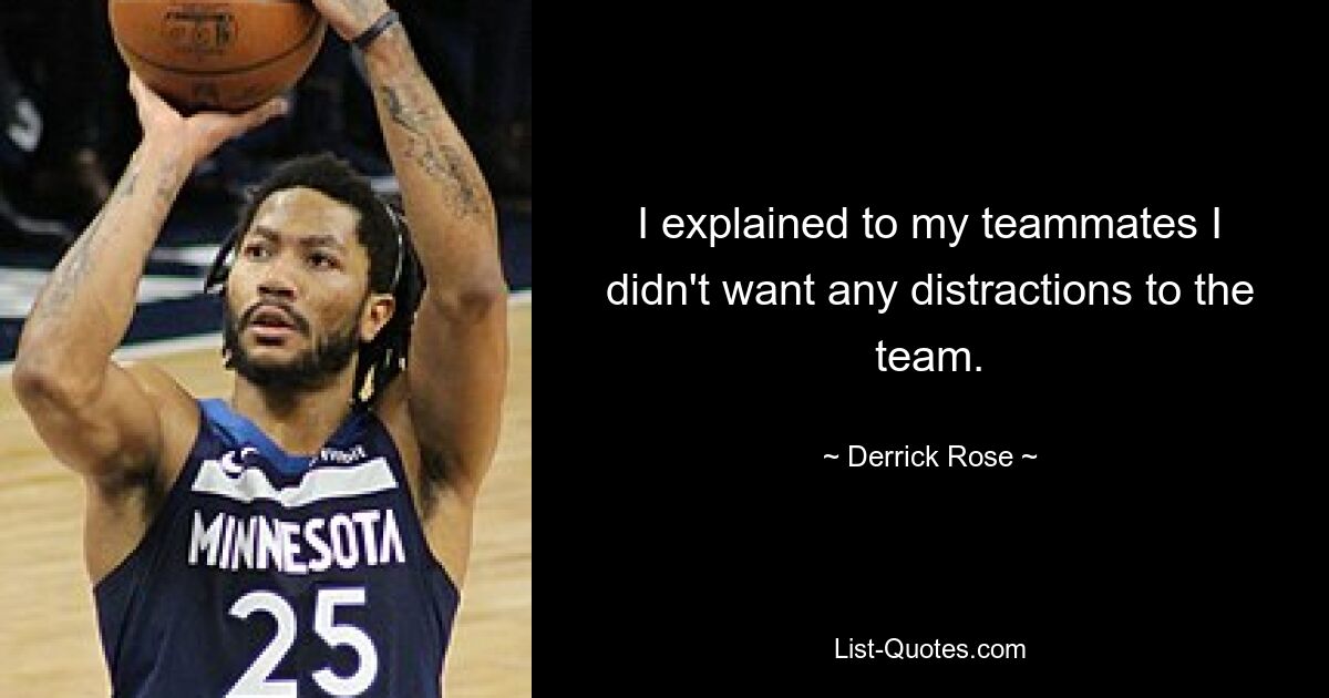 I explained to my teammates I didn't want any distractions to the team. — © Derrick Rose