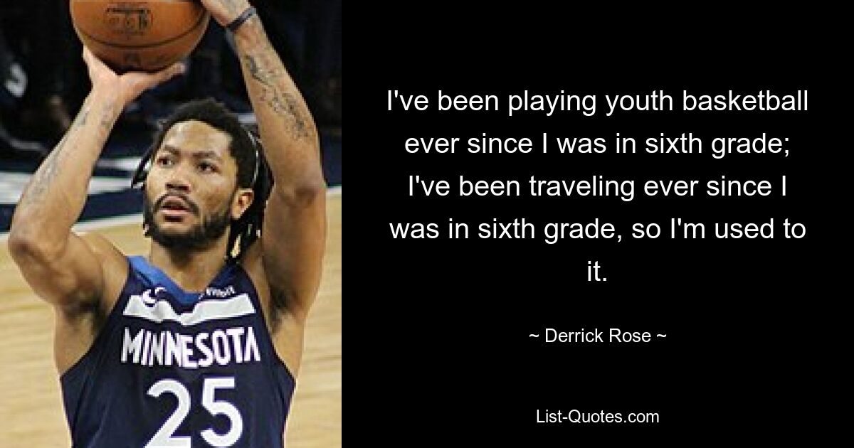 I've been playing youth basketball ever since I was in sixth grade; I've been traveling ever since I was in sixth grade, so I'm used to it. — © Derrick Rose