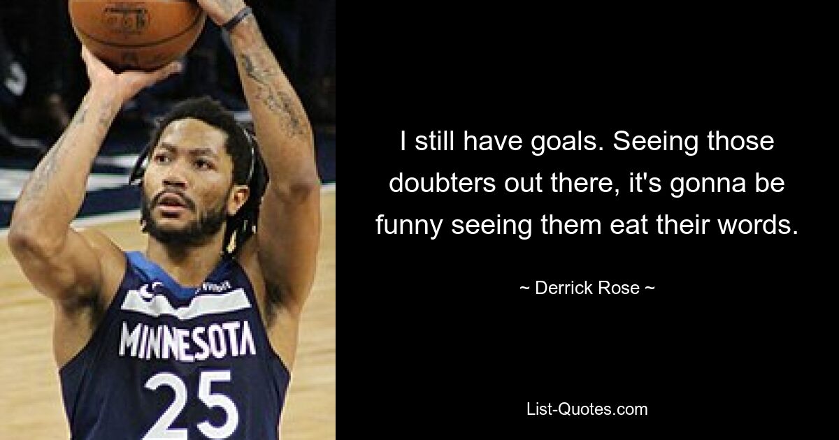 I still have goals. Seeing those doubters out there, it's gonna be funny seeing them eat their words. — © Derrick Rose