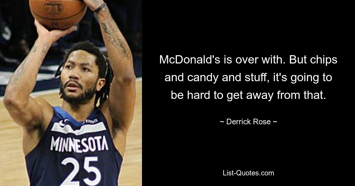 McDonald's is over with. But chips and candy and stuff, it's going to be hard to get away from that. — © Derrick Rose