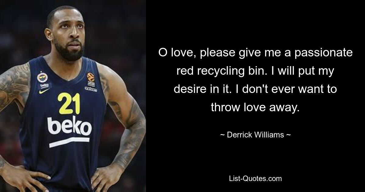 O love, please give me a passionate red recycling bin. I will put my desire in it. I don't ever want to throw love away. — © Derrick Williams