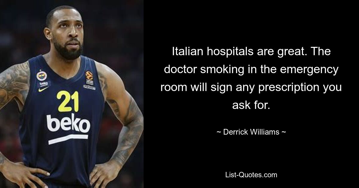 Italian hospitals are great. The doctor smoking in the emergency room will sign any prescription you ask for. — © Derrick Williams