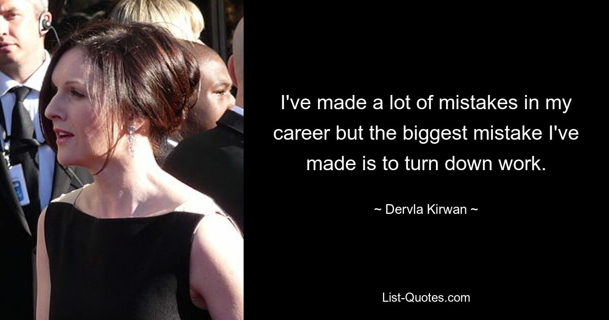 I've made a lot of mistakes in my career but the biggest mistake I've made is to turn down work. — © Dervla Kirwan