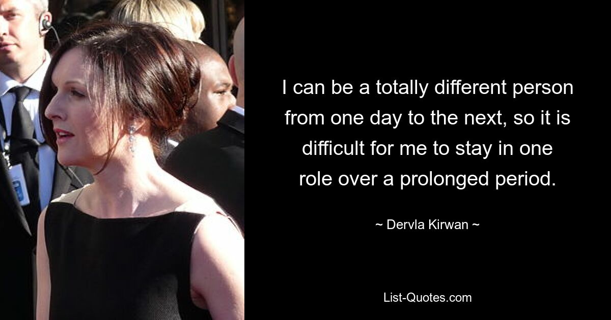 I can be a totally different person from one day to the next, so it is difficult for me to stay in one role over a prolonged period. — © Dervla Kirwan