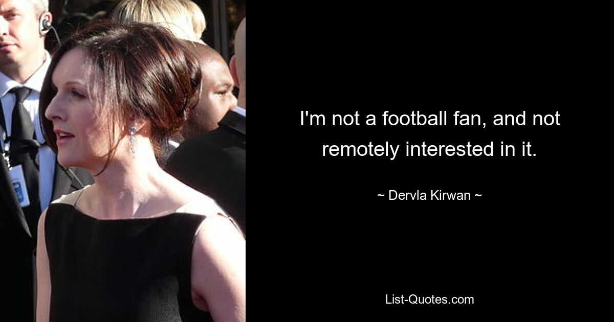 I'm not a football fan, and not remotely interested in it. — © Dervla Kirwan