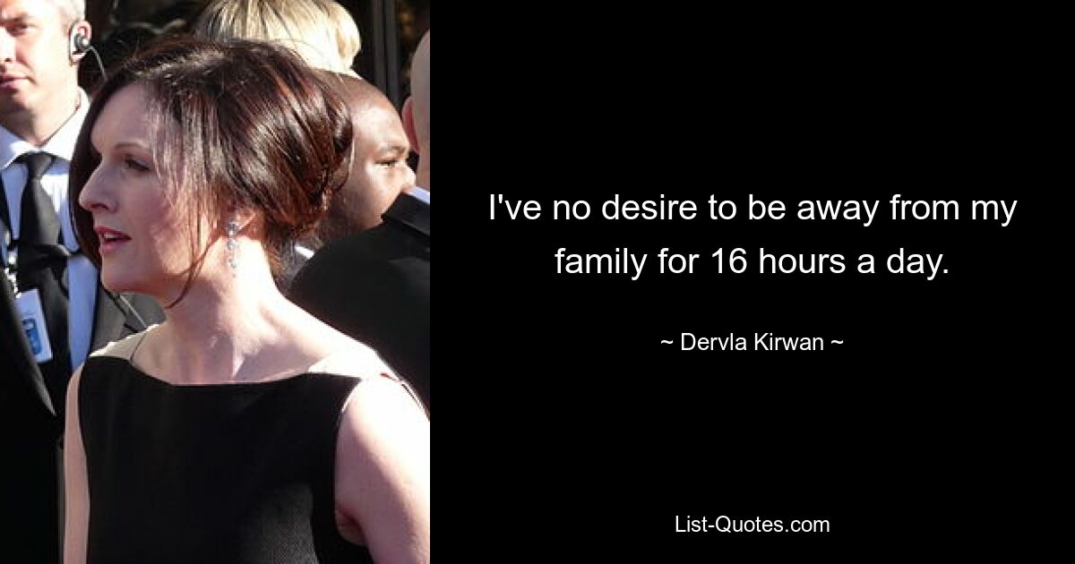 I've no desire to be away from my family for 16 hours a day. — © Dervla Kirwan