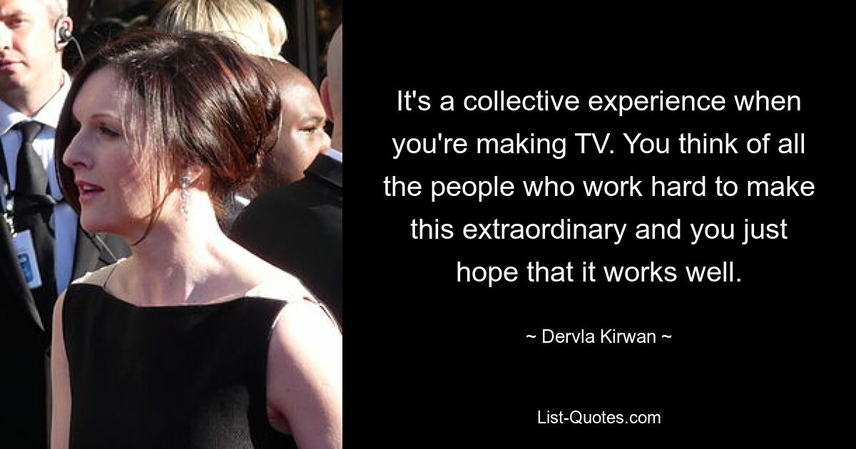 It's a collective experience when you're making TV. You think of all the people who work hard to make this extraordinary and you just hope that it works well. — © Dervla Kirwan