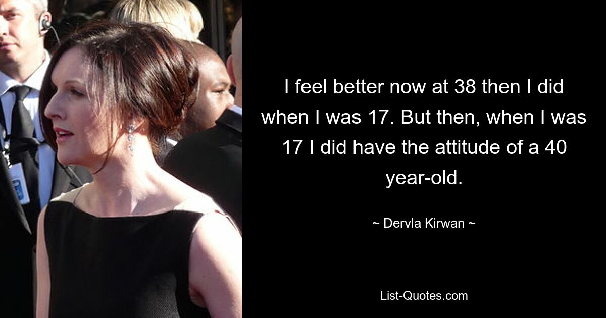 I feel better now at 38 then I did when I was 17. But then, when I was 17 I did have the attitude of a 40 year-old. — © Dervla Kirwan