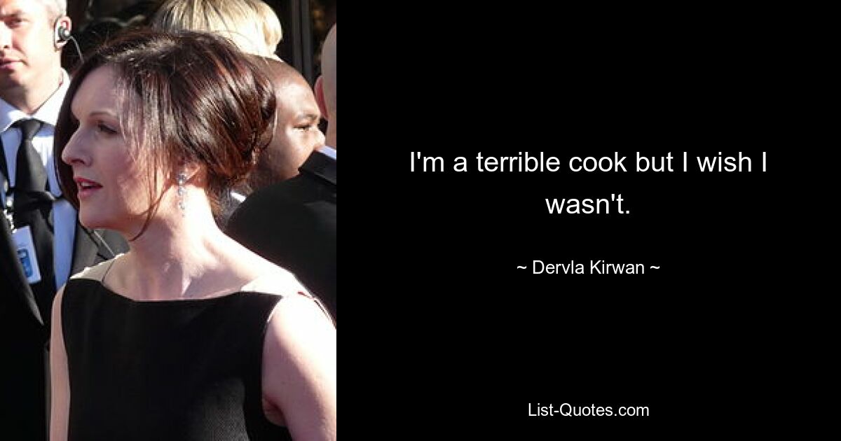 I'm a terrible cook but I wish I wasn't. — © Dervla Kirwan