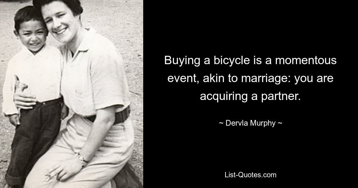 Buying a bicycle is a momentous event, akin to marriage: you are acquiring a partner. — © Dervla Murphy