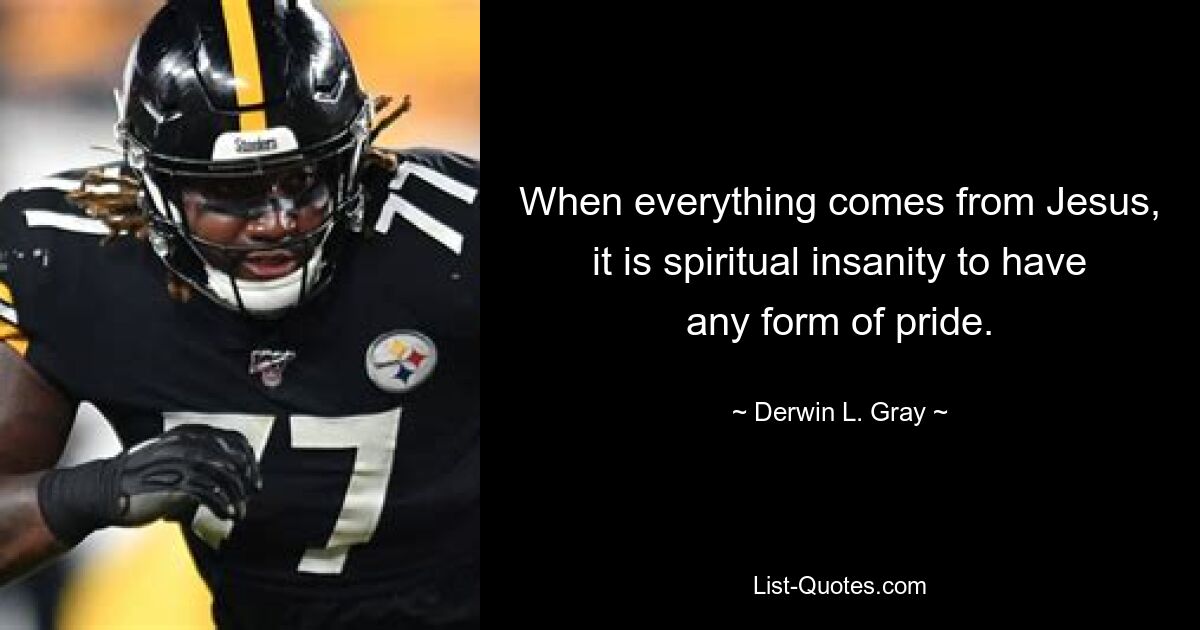 When everything comes from Jesus, it is spiritual insanity to have any form of pride. — © Derwin L. Gray