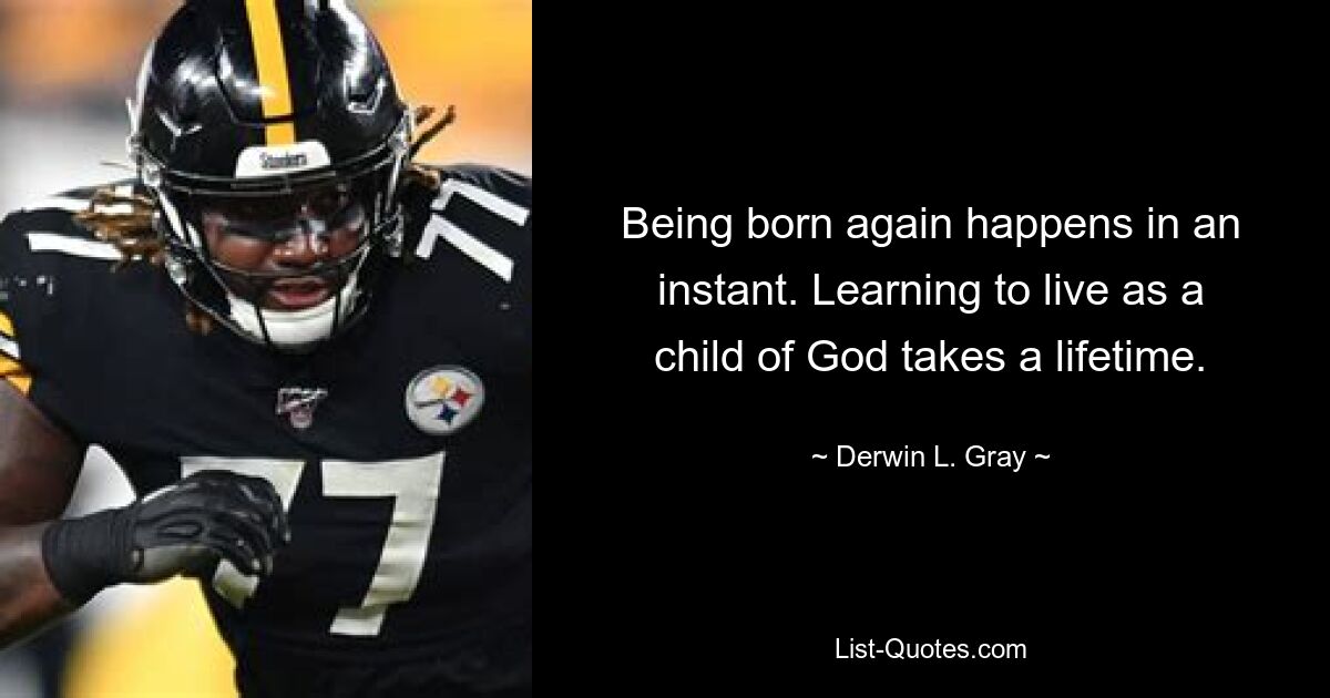 Being born again happens in an instant. Learning to live as a child of God takes a lifetime. — © Derwin L. Gray