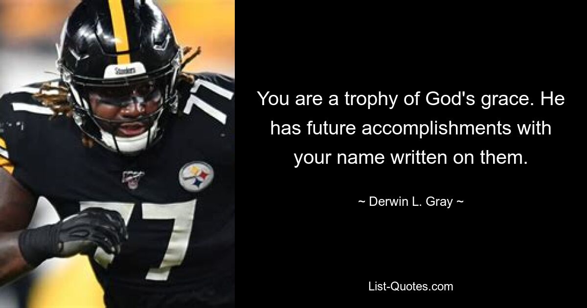 You are a trophy of God's grace. He has future accomplishments with your name written on them. — © Derwin L. Gray