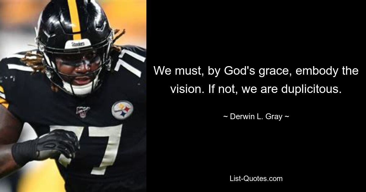 We must, by God's grace, embody the vision. If not, we are duplicitous. — © Derwin L. Gray