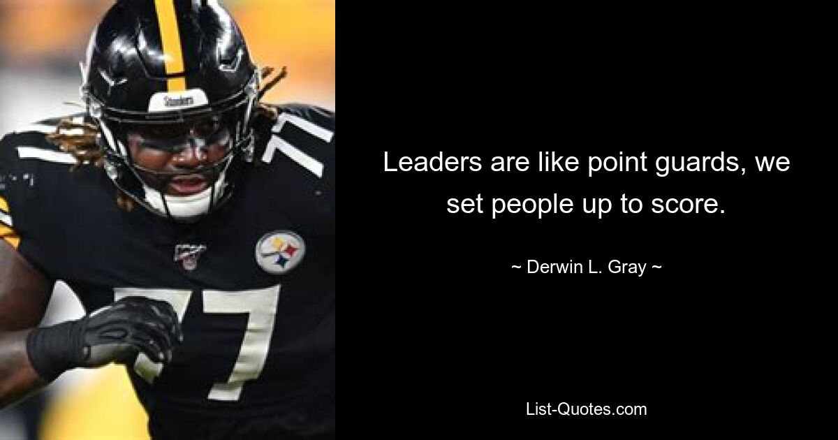 Leaders are like point guards, we set people up to score. — © Derwin L. Gray