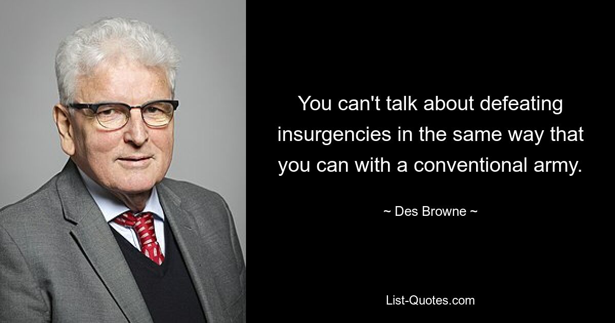 You can't talk about defeating insurgencies in the same way that you can with a conventional army. — © Des Browne