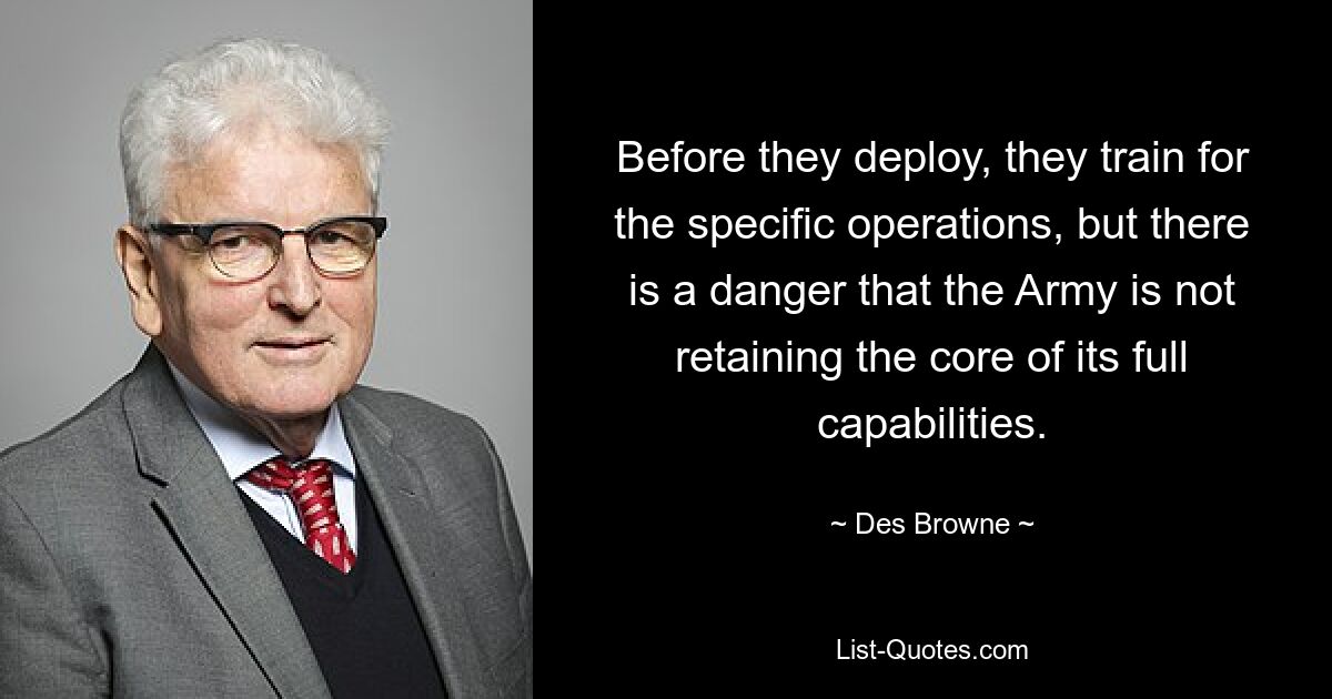 Before they deploy, they train for the specific operations, but there is a danger that the Army is not retaining the core of its full capabilities. — © Des Browne