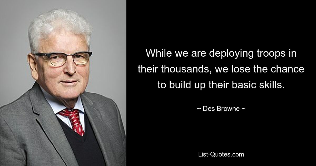 While we are deploying troops in their thousands, we lose the chance to build up their basic skills. — © Des Browne