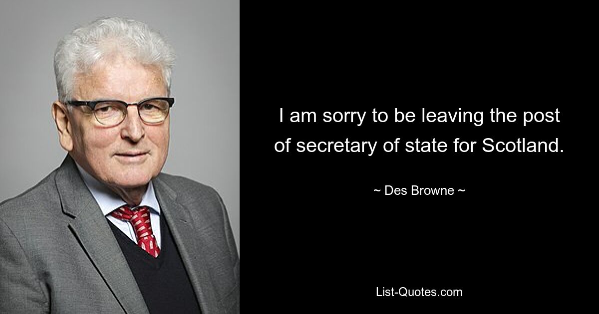 I am sorry to be leaving the post of secretary of state for Scotland. — © Des Browne