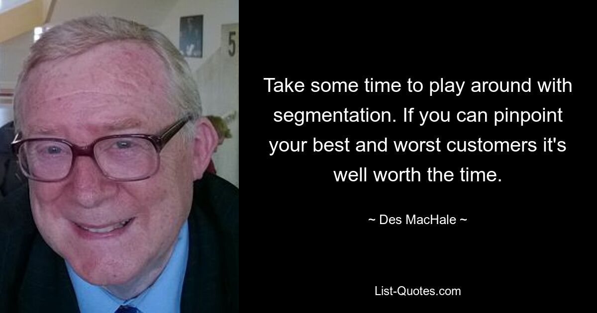 Take some time to play around with segmentation. If you can pinpoint your best and worst customers it's well worth the time. — © Des MacHale