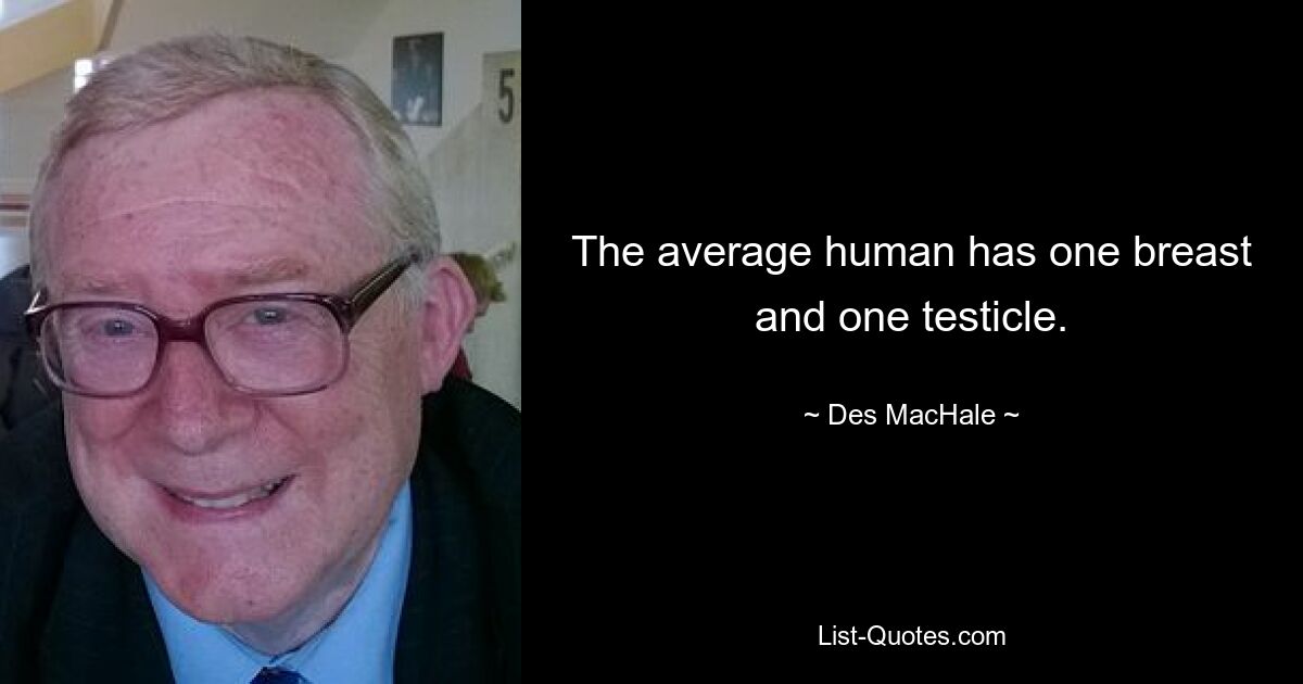 The average human has one breast and one testicle. — © Des MacHale