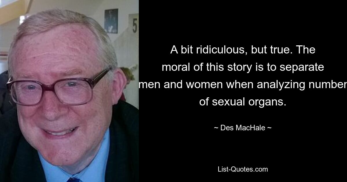 A bit ridiculous, but true. The moral of this story is to separate men and women when analyzing number of sexual organs. — © Des MacHale