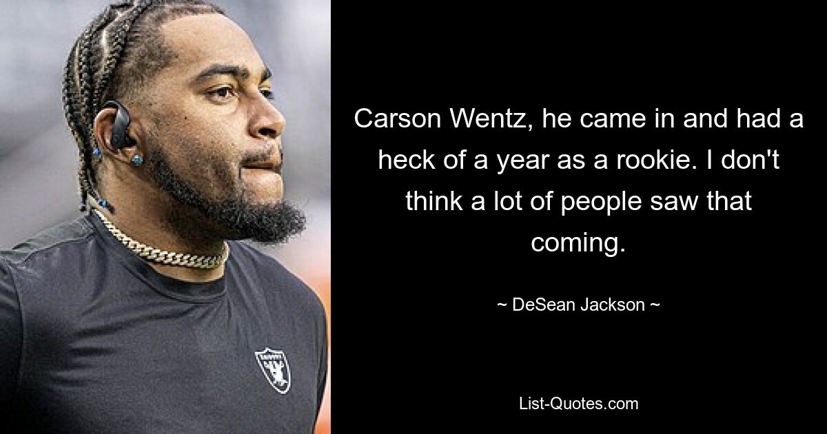 Carson Wentz, he came in and had a heck of a year as a rookie. I don't think a lot of people saw that coming. — © DeSean Jackson