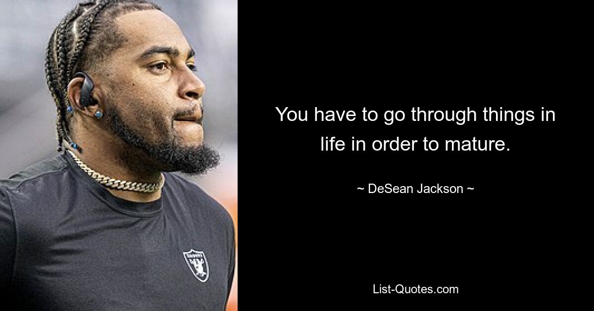 You have to go through things in life in order to mature. — © DeSean Jackson