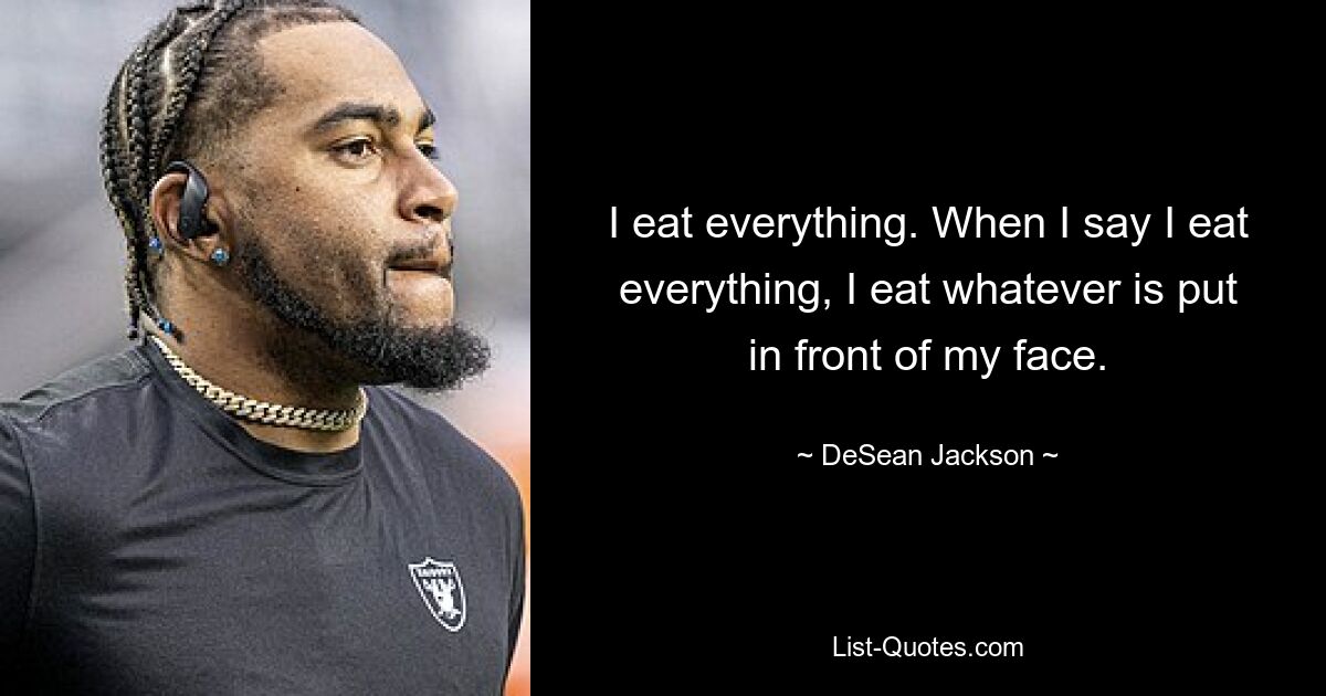 I eat everything. When I say I eat everything, I eat whatever is put in front of my face. — © DeSean Jackson